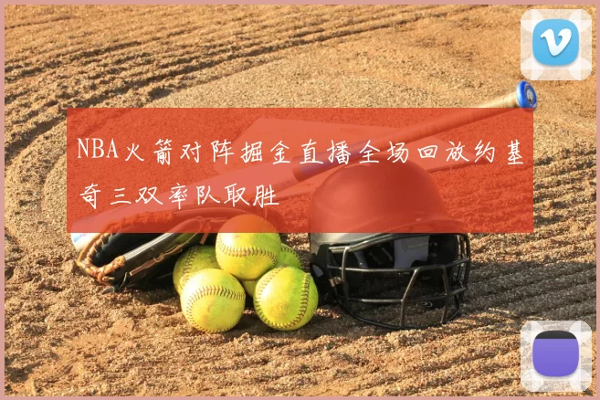 NBA火箭对阵掘金直播全场回放约基奇三双率队取胜