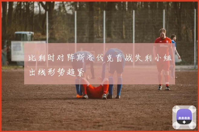 比利时对阵斯洛伐克首战失利小组出线形势趋紧