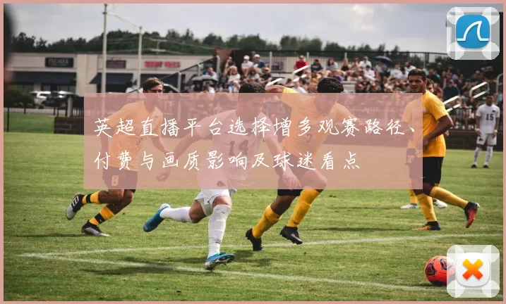 英超直播平台选择增多观赛路径、付费与画质影响及球迷看点