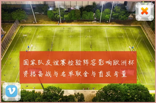 国家队友谊赛检验阵容影响欧洲杯资格备战与名单取舍与首发考量
