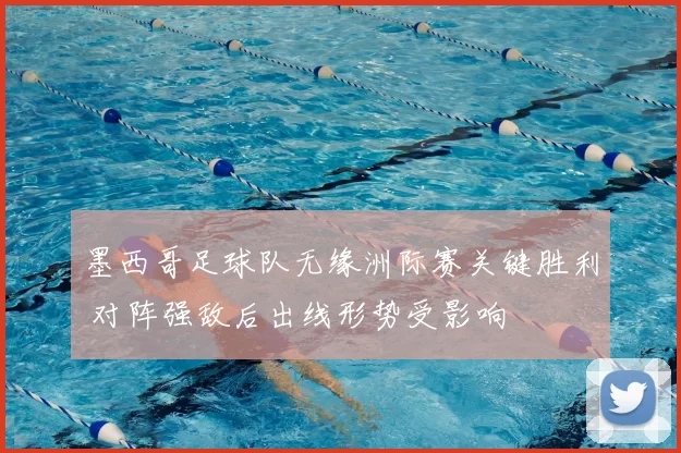 墨西哥足球队无缘洲际赛关键胜利 对阵强敌后出线形势受影响