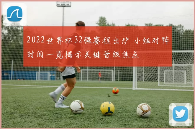 2022世界杯32强赛程出炉 小组对阵时间一览揭示关键晋级焦点