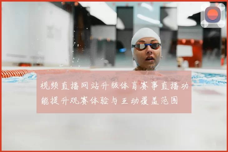 视频直播网站升级体育赛事直播功能提升观赛体验与互动覆盖范围