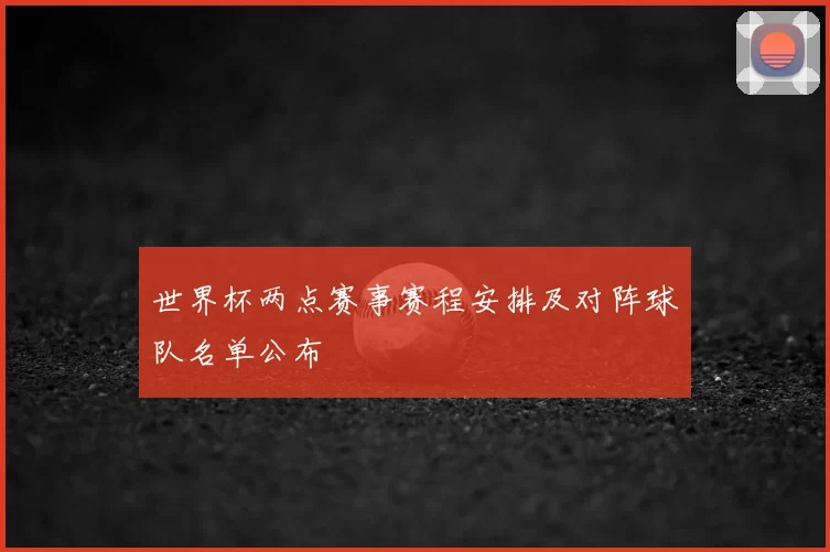 世界杯两点赛事赛程安排及对阵球队名单公布