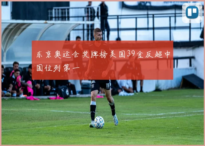 东京奥运会奖牌榜美国39金反超中国位列第一