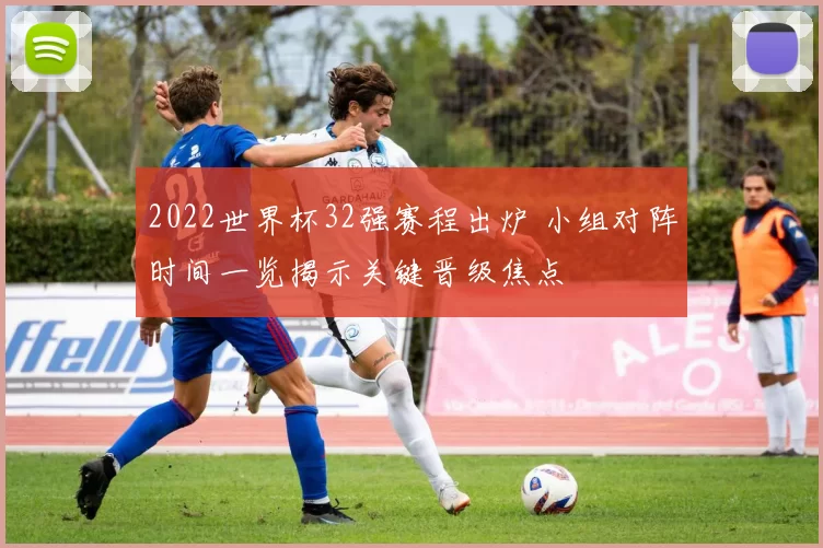 2022世界杯32强赛程出炉 小组对阵时间一览揭示关键晋级焦点