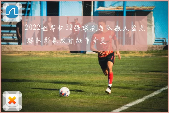2022世界杯32强球衣与队徽大盘点 球队形象设计细节全览