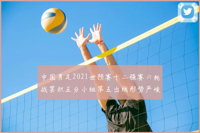 中国男足2021世预赛十二强赛六轮战罢积五分小组第五出线形势严峻
