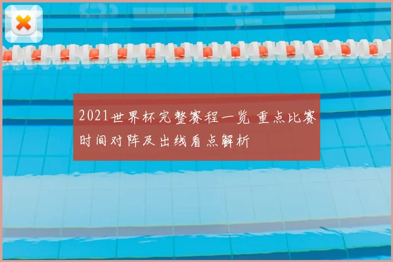 2021世界杯完整赛程一览 重点比赛时间对阵及出线看点解析