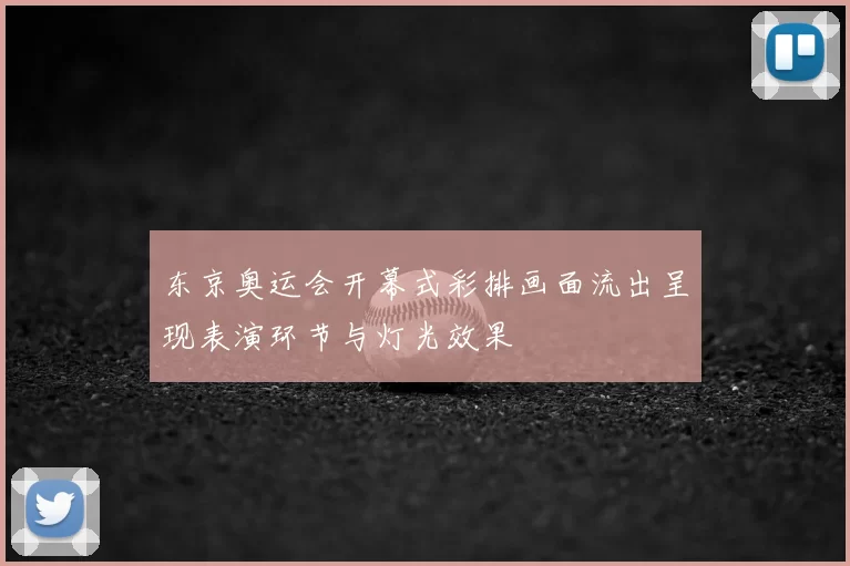 东京奥运会开幕式彩排画面流出呈现表演环节与灯光效果