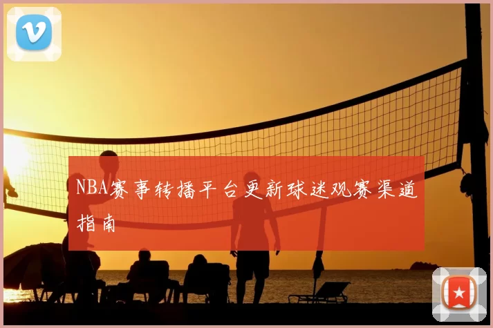 NBA赛事转播平台更新球迷观赛渠道指南