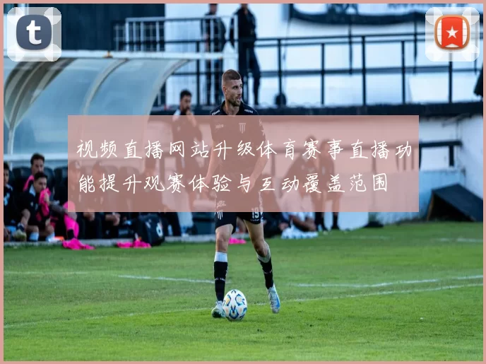 视频直播网站升级体育赛事直播功能提升观赛体验与互动覆盖范围