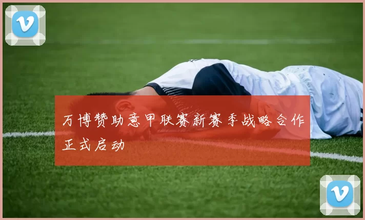 万博赞助意甲联赛新赛季战略合作正式启动