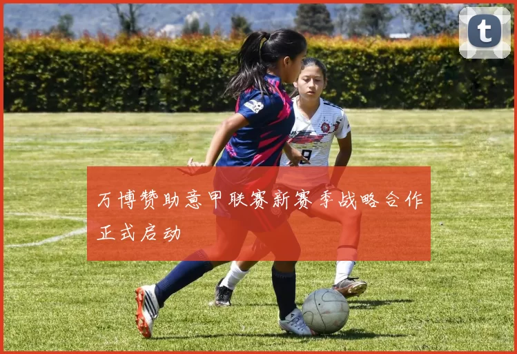 万博赞助意甲联赛新赛季战略合作正式启动