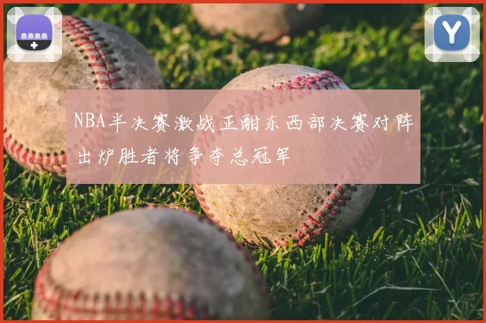NBA半决赛激战正酣东西部决赛对阵出炉胜者将争夺总冠军