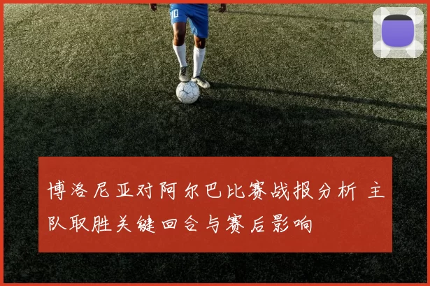 博洛尼亚对阿尔巴比赛战报分析 主队取胜关键回合与赛后影响