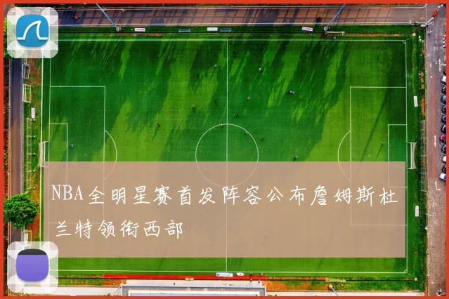 NBA全明星赛首发阵容公布詹姆斯杜兰特领衔西部