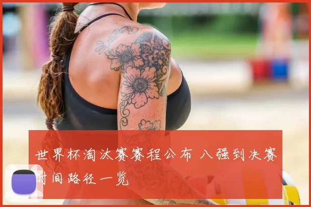 世界杯淘汰赛赛程公布 八强到决赛时间路径一览