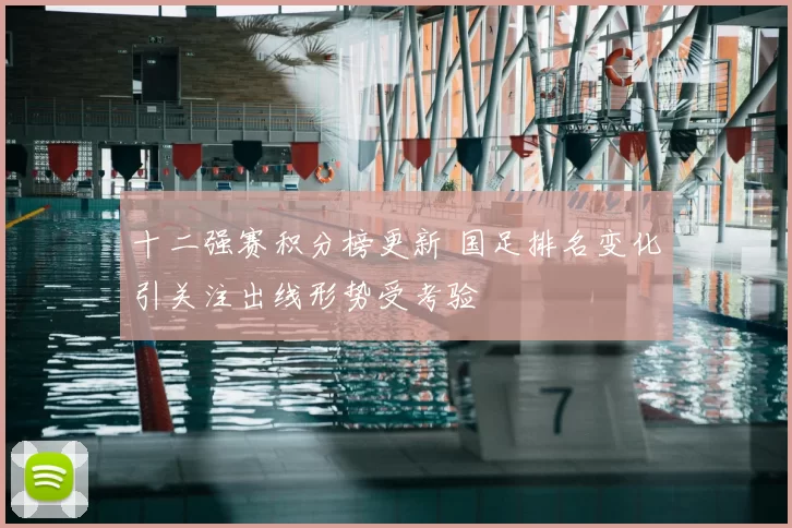 十二强赛积分榜更新 国足排名变化引关注出线形势受考验