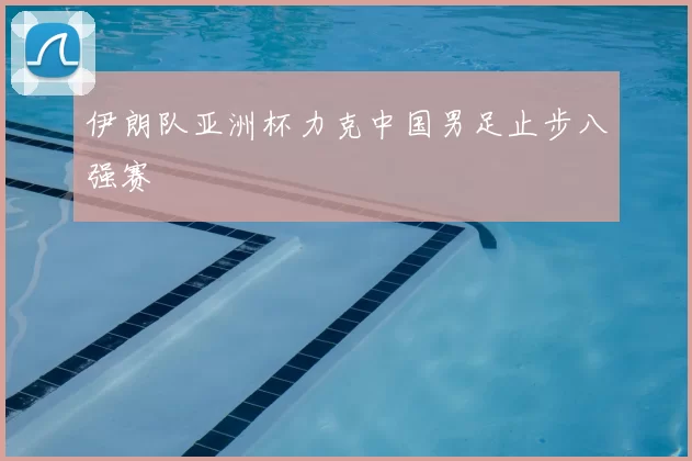 伊朗队亚洲杯力克中国男足止步八强赛